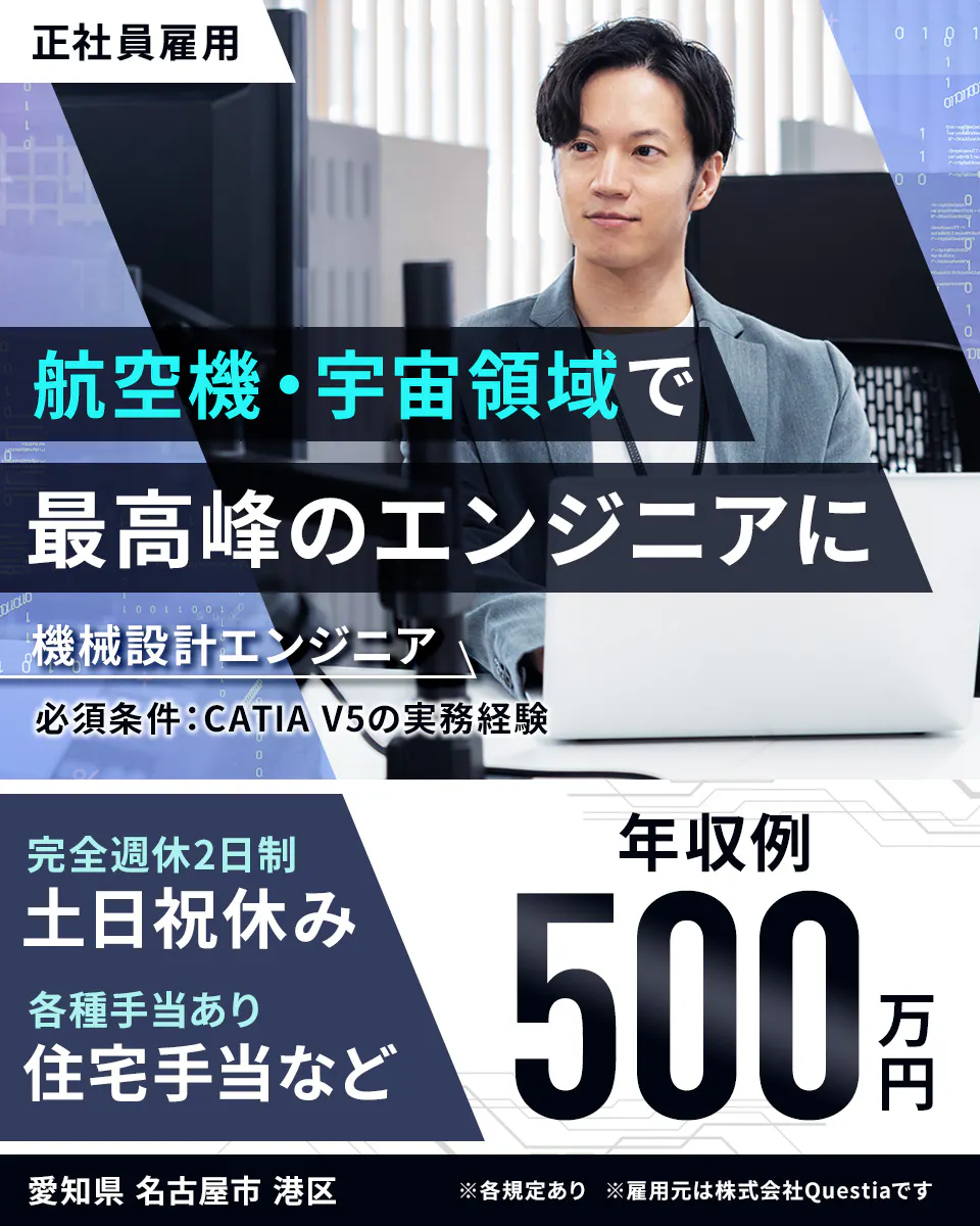 株式会社Questia　正社員雇用　航空機・宇宙領域で 最高峰のエンジニアに 機械設計エンジニア 必須条件：CATIA V5の実務経験 完全週休2日制 土日祝休み 各種手当あり 住宅手当など 年収例 500万円 愛知県 名古屋市 港区 ※各規定あり　※雇用元は株式会社questiaです