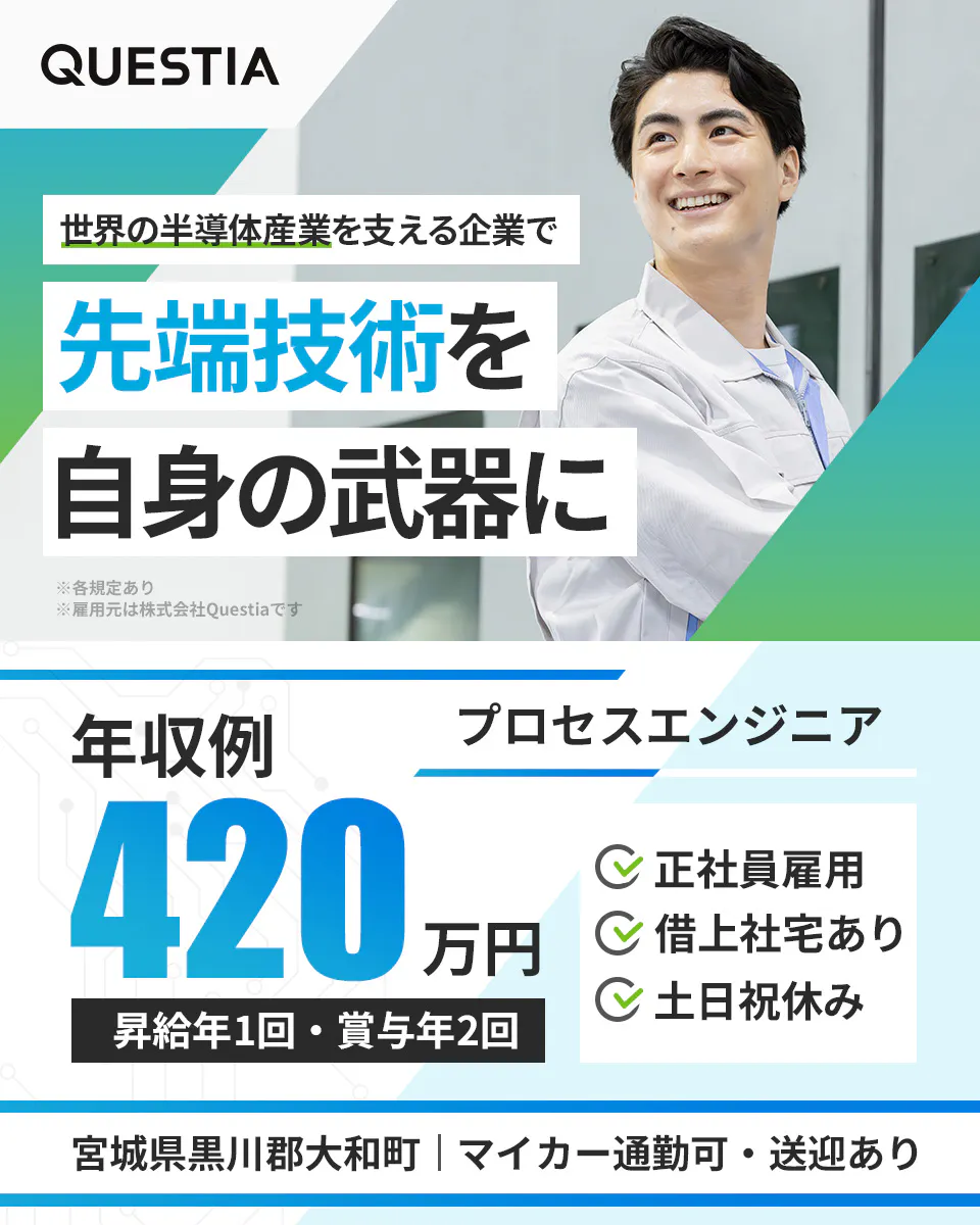 株式会社Questia 世界の半導体産業を支える企業で 先端技術を 自身の武器に 年収例 420万円 昇給年1回・賞与年2回 プロセスエンジニア 正社員雇用 借上社宅あり 土日祝休み 宮城県黒川郡大和町 マイカー通勤可・送迎あり