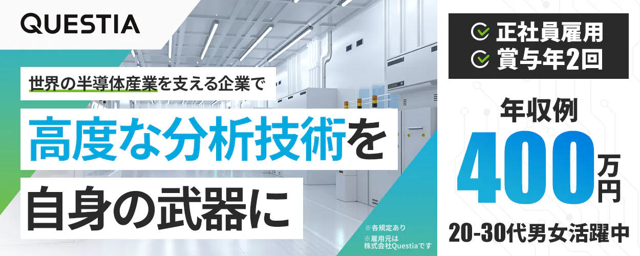 株式会社Questia 世界の半導体産業を支える企業で 高度な分析技術を 自身の武器に 正社員雇用 賞与年2回 年収例 400万円 20-30代男女活躍中