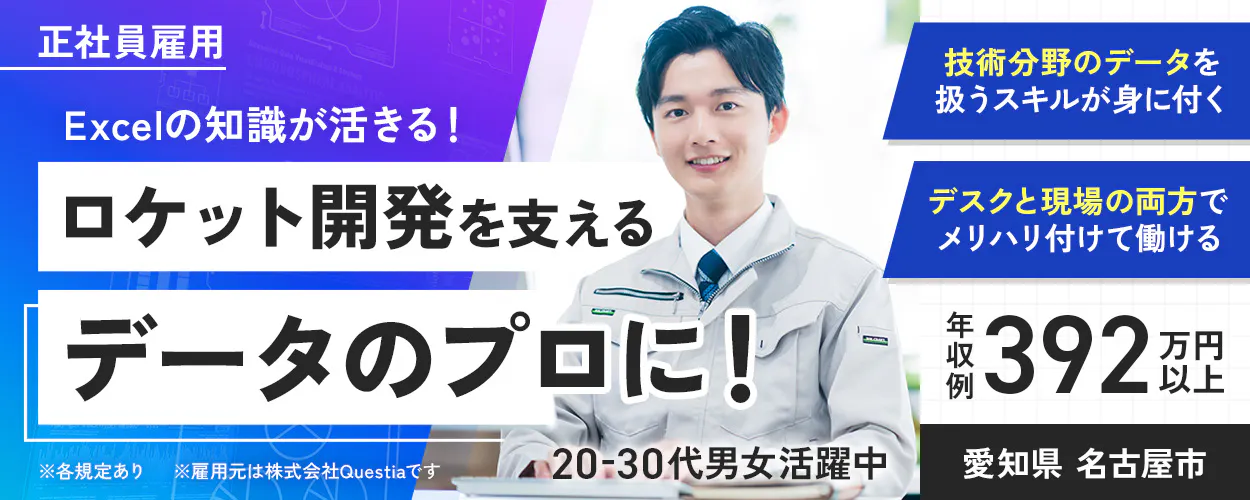 株式会社Questia 正社員雇用 Excelの知識が活きる! ロケット開発を支えるデータのプロに! ※各規定あり ※雇用元は株式会社Questiaです 20-30代男女活躍中 技術分野のデータを扱うスキルが身に付く デスクと現場の両方でメリハリ付けて働ける 年収例392万円以上 愛知県 名古屋市