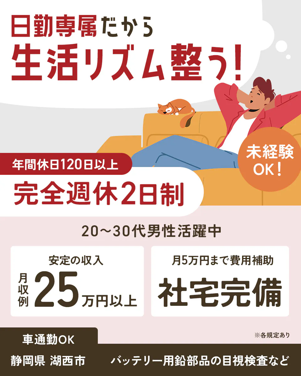 株式会社マーキュリー(ファクトリー事業) 日勤専属だから 生活リズム整う! 年間休日120日以上 完全週休2日制 未経験OK! 20~30代男性活躍中 安定の収入 月収例25万円以上 月5万円まで費用補助 社宅完備 車通勤OK ※各規定あり 静岡県 湖西市 バッテリー用鉛部品の目視検査など