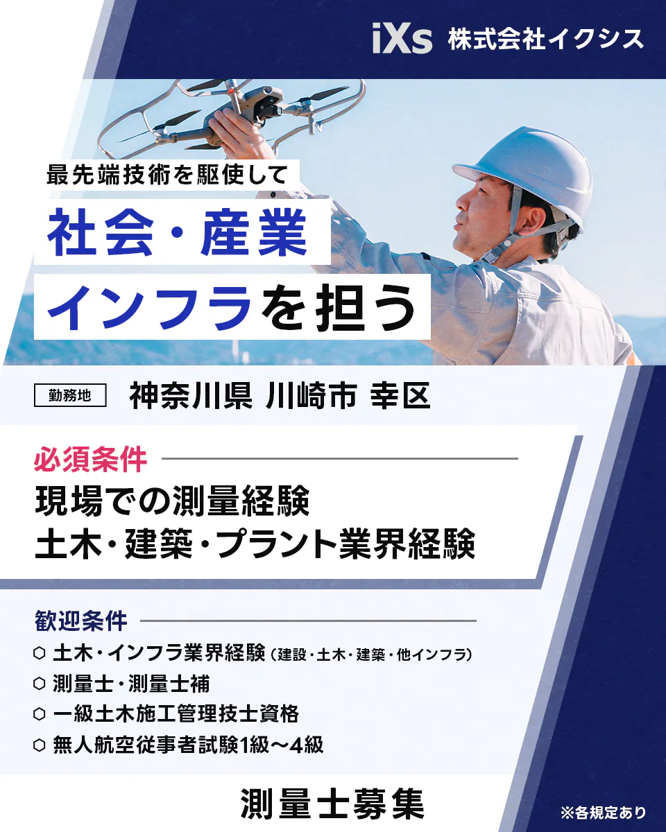 株式会社イクシス 最先端技術を駆使して社会・産業インフラを担う 測量士募集 勤務地 神奈川県 川崎市 幸区 必須条件 現場での測量経験 土木・建築・プラント業界経験 歓迎条件 土木・インフラ業界経験 建設・土木・建築・他インフラ 測量士・測量士補 一級土木施工管理技士資格 無人航空従事者試験1級-4級 ※各規定あり