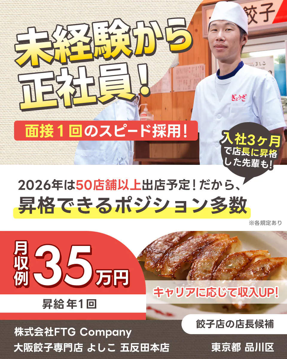 株式会社FTG Company 未経験から正社員 面接一回のスピード採用 2026年は50店舗以上出店予定 昇格できるポジション多数 入社3ヶ月で店長になった先輩も 月収例35万円 昇給年1回 キャリアに応じて収入アップ 株式会社FTG Company 子店の店長候補 大阪餃子専門店 餃 よしこ 五反田本店 東京都品川区
