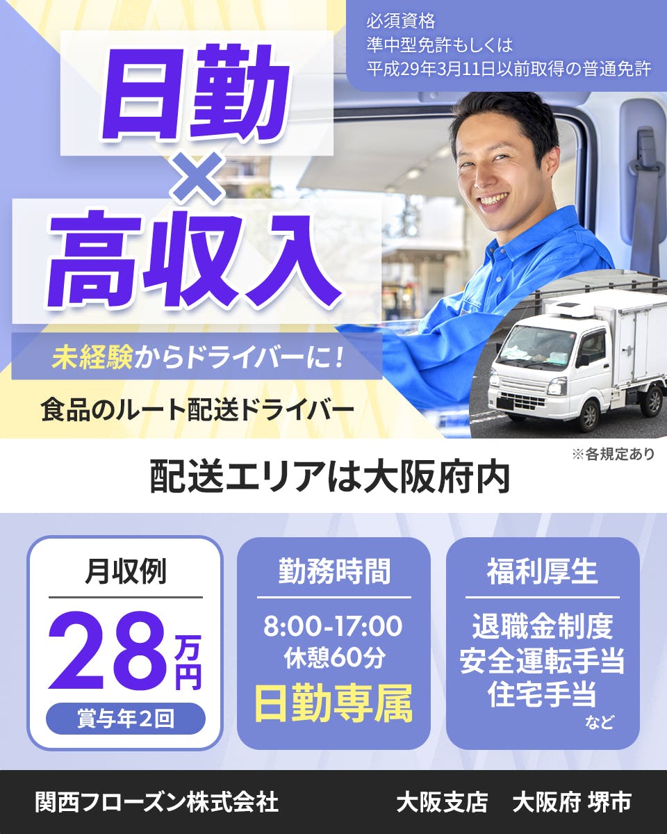 関西フローズン株式会社　日勤かける高収入　未経験からドライバーに　食品のルート配送ドライバー　配送エリアは大阪府内　必須資格　準中型免許　もしくは　平成２９年３月１１日以前主t区の普通免許　※各規定あり　月収例28万円　賞与年２回　勤務時間　8時から17時　休憩時間６０分　福利厚生　退職金制度　安全運転手当　住宅手当　など　大阪支店　大阪府堺市