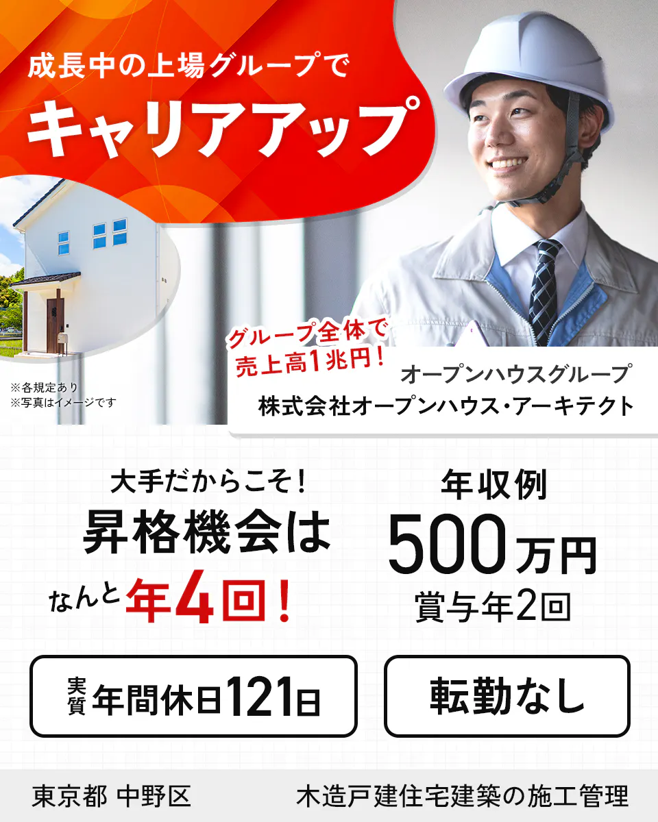 株式会社オープンハウス・アーキテクト 成長中の上場グループでキャリアアップ グループ全体で売上高1兆円! オープンハウスグループ ※各規定あり ※写真はイメージです 大手だからこそ! 昇格機会はなんと年4回! 年収例500万円 賞与年2回 実質年間休日121日 転勤なし 東京都 中野区 木造戸建住宅建築の施工管理