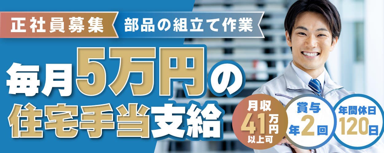 【GW前の入寮間に合う】<30代まで男女活躍中>【毎月5万円の住宅手当支給】月収41万円以上可★正社員募集★賞与年2回★部品の組立て作業★【履歴書ナシで即面談OK◎】