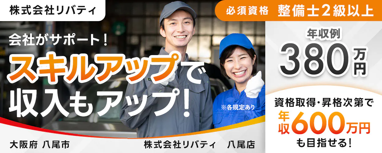 株式会社リバティ 　必須資格 整備士2級以上　 会社がサポート！ 　スキルアップで収入もアップ！ 　※各規定あり　 年収例 380万円 　資格取得や昇格次第で 年収600万円も目指せる！ 大阪府 八尾市　 八尾店