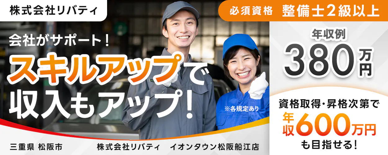 株式会社リバティ 　必須資格 整備士2級以上　 会社がサポート！ 　スキルアップで収入もアップ！ 　※各規定あり　 年収例 380万円 　資格取得や昇格次第で 年収600万円も目指せる！ 三重県 松阪市　 イオンタウン松阪船江店