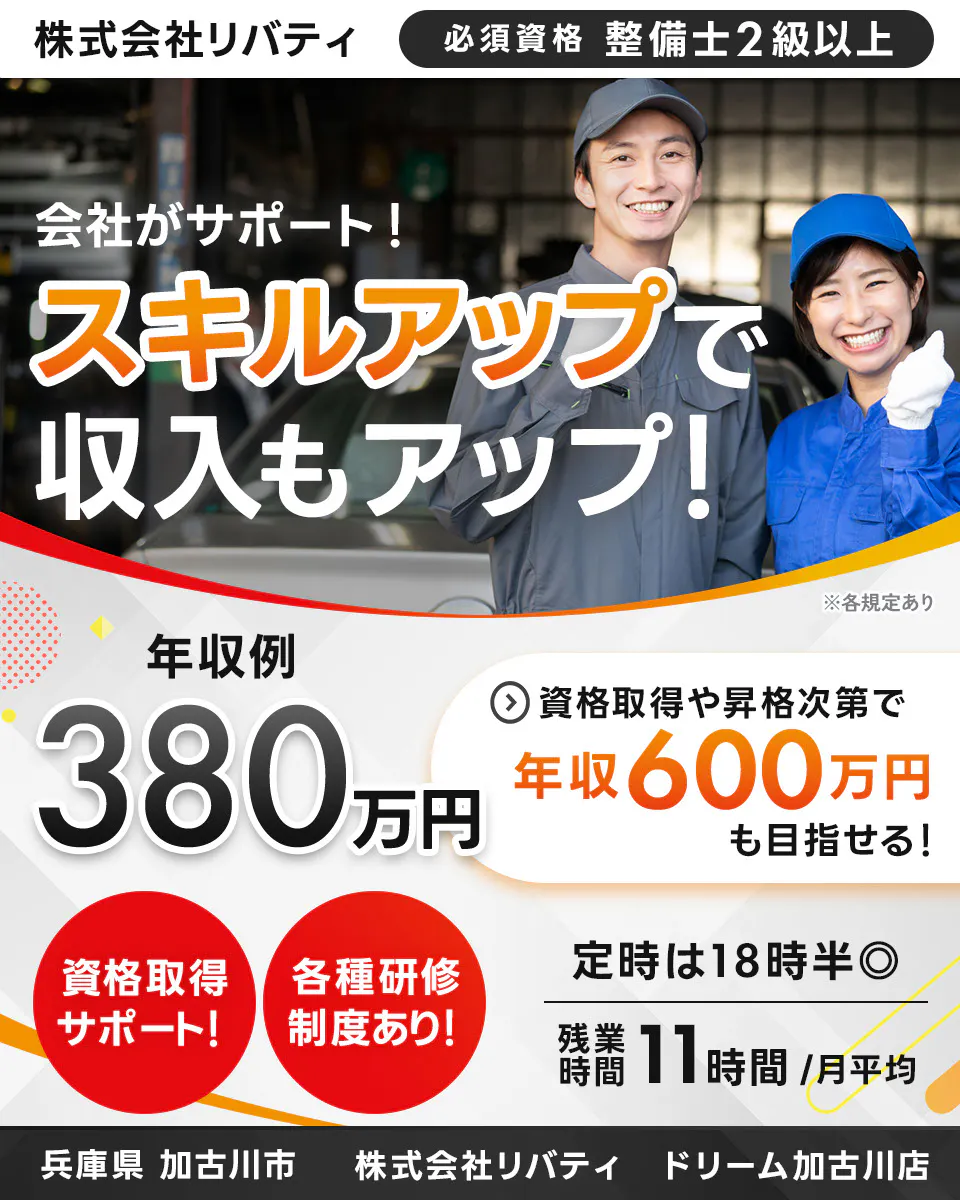 株式会社リバティ 　必須資格 整備士2級以上　 会社がサポート！ 　スキルアップで収入もアップ！ 　※各規定あり　 年収例 380万円 　資格取得や昇格次第で 年収600万円も目指せる！ 　資格取得サポート！ 　各種研修制度あり！ 　定時は18時半　残業時間 11時間月平均　 兵庫県 加古川市　 ドリーム加古川店