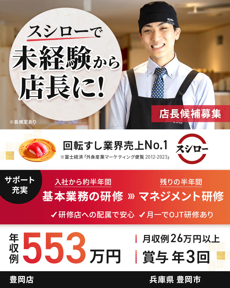 株式会社あきんどスシロー　スシローで未経験から店長に！ 店長候補募集  回転すし業界売上No.1　サポート充実　入社から約半年間　基本業務の研修　残り半年間　マネジメント研修　研修店への配属で安心　月一でOJT研修あり　年収例：553万円　月収例26万円以上　賞与年3回　※各規定あり豊岡店兵庫県豊岡市