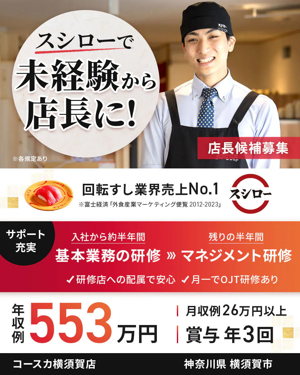 株式会社あきんどスシロー スシローで未経験から店長に! 店長候補募集 回転すし業界売上No.1 サポート充実 入社から約半年間 基本業務の研修 残り半年間 マネジメント研修 研修店への配属で安心 月一でOJT研修あり 年収例:553万円 月収例26万円以上 賞与年3回 ※各規定ありコースカ横須賀店神奈川県横須賀市