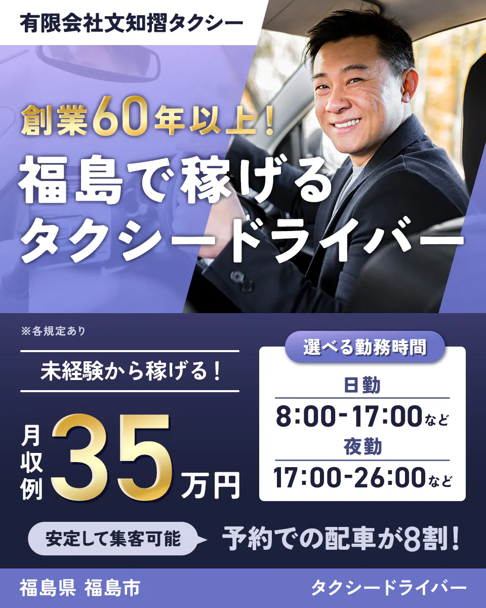 有限会社 文知摺タクシー　創業60年以上！　福島で稼げるタクシードライバー　未経験から稼げる！　月収例35万円　選べる勤務時間　日勤　８：００－１７：００など　夜勤　１７：０００－２６：００など　安定して集客可能　予約での配車が8割！　福島県　福島市　タクシードライバー　※各規定あり
