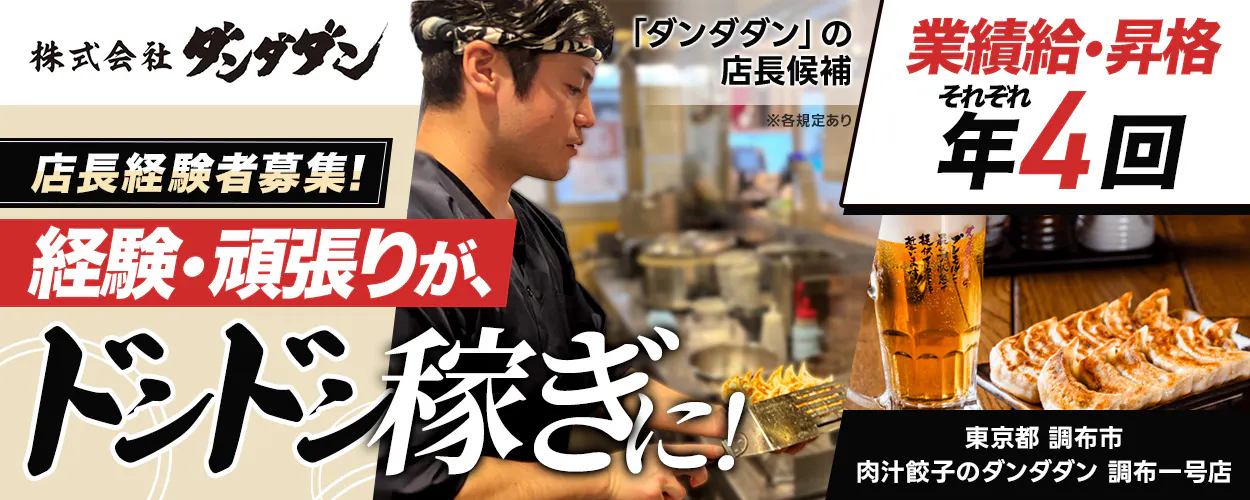 株式会社ダンダダン　「ダンダダン」の店長候補　店長経験者募集！　経験・頑張りが、ドドンと稼ぎに！　業績給・昇給　それぞれ年4回　※各規定あり　東京都調布市　肉汁餃子のダンダダン　調布一号店