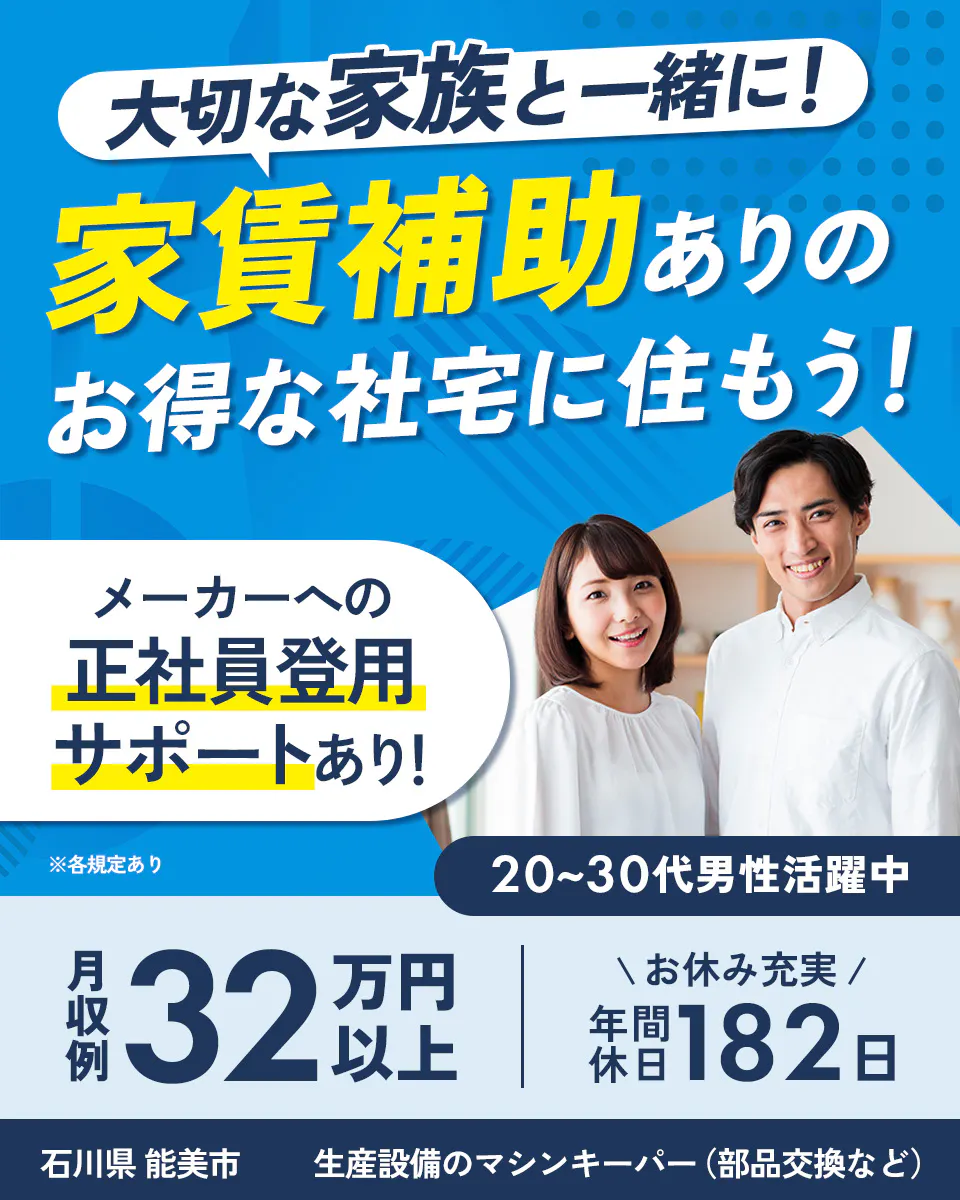 株式会社BREXA Technology　大切な家族と一緒に！家賃補助ありのお得な社宅に住もう！ メーカーへの正社員登用サポートあり！ ※各規定あり 20～40代男女活躍中 月収例 32万円以上 ＼お休み充実／ 年間休日 182日 石川県 能美市 生産設備のマシンキーパー（部品交換など）