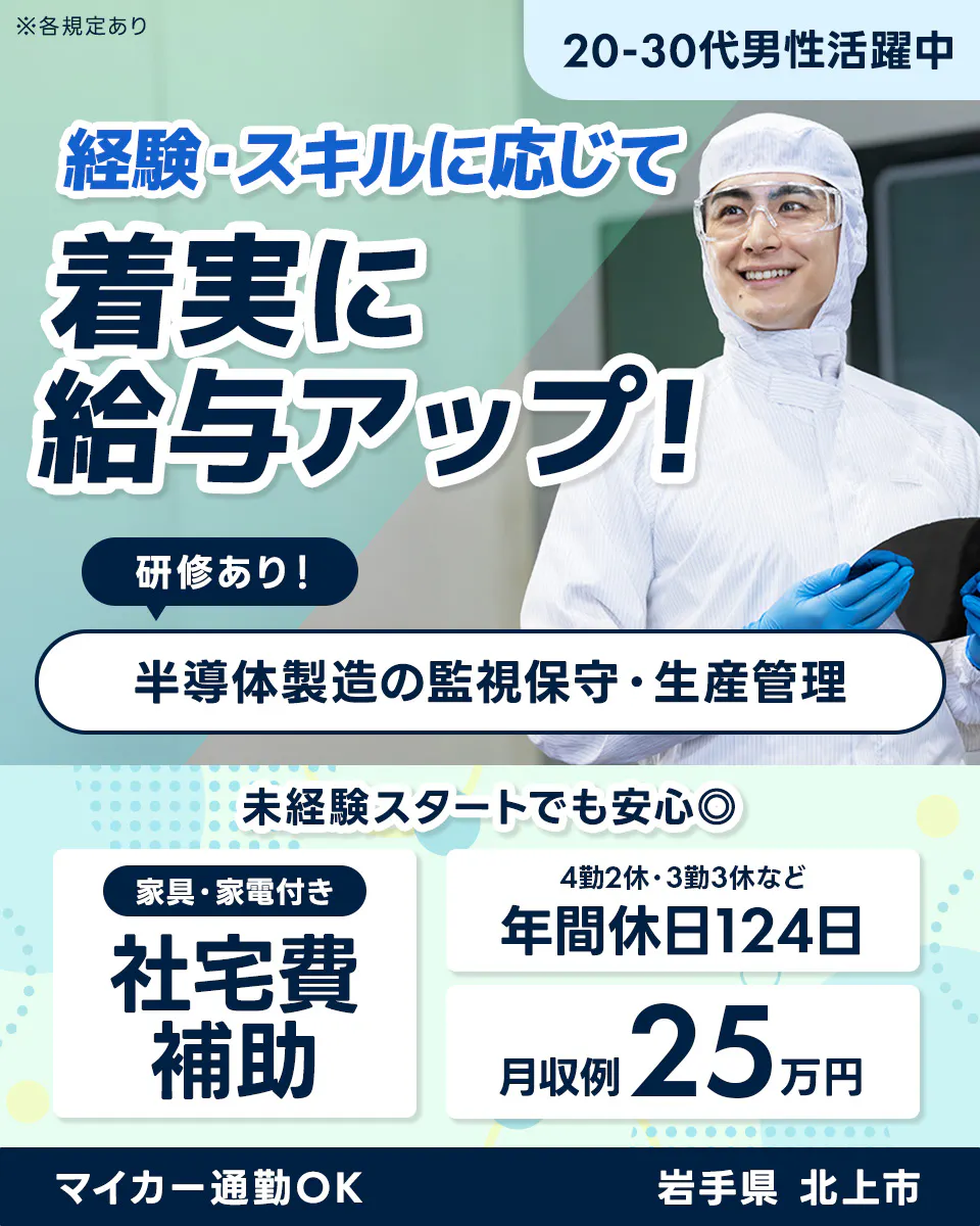 株式会社BREXA Technology　※各規定あり　経験・スキルに応じて着実に給与アップ！　半導体製造の監視保守・生産管理　20-30代男性活躍中　年休124日　家具・家電付き　社宅費補助　研修あり！　未経験スタートでも安心◎　4勤2休・3勤3休など　月収例25万円　マイカー通勤OK　岩手県北上市