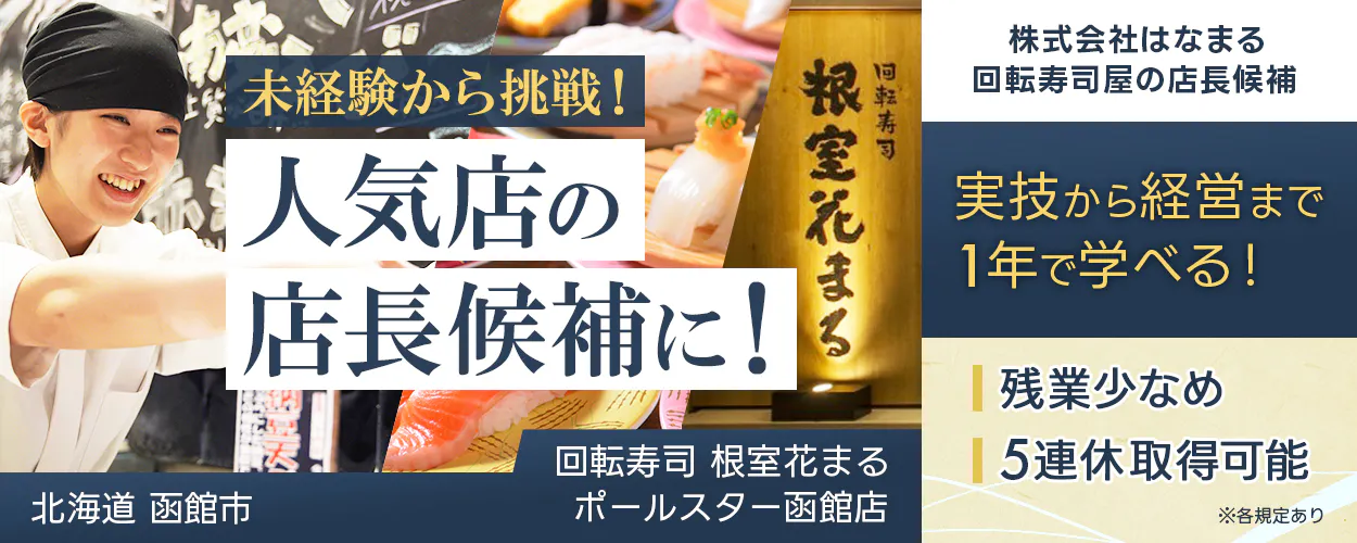 株式会社はなまる 未経験から挑戦! 人気店の 店長候補に! 回転寿司屋の店長候補 実技から経営まで1年で学べる! 残業少なめ 5連休取得可能 北海道 函館市 回転寿司 根室花まる ポールスター函館店 ※各規定あり
