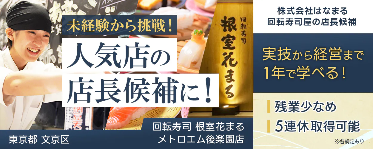 株式会社はなまる 未経験から挑戦! 人気店の 店長候補に! 回転寿司屋の店長候補 実技から経営まで1年で学べる! 残業少なめ 5連休取得可能 東京都 文京区 回転寿司 根室花まる メトロエム後楽園店 ※各規定あり
