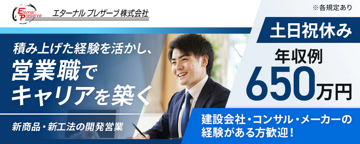 エターナルプレザーブ株式会社　積み上げた経験を活かし、営業職でキャリアを築く　新商品・新工法の開発営業　建設会社・コンサル・メーカーの経験がある方歓迎！　年収例650万円　土日祝休み　完全週休2日制　長期休暇あり　東京都文京区湯島　※各規定あり
