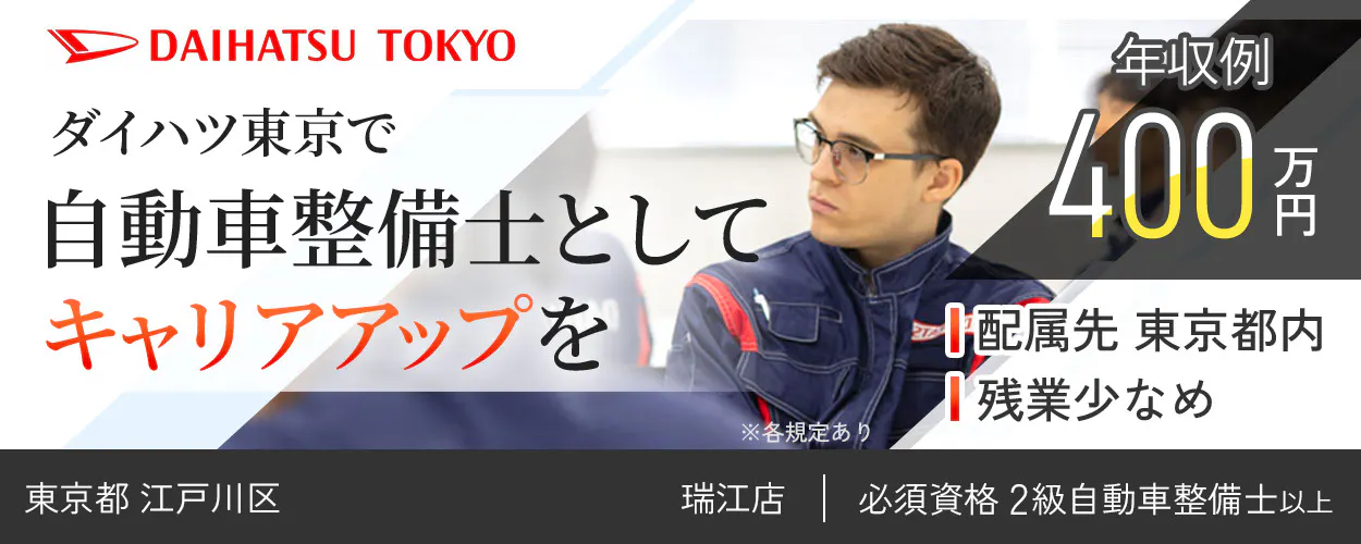 ダイハツ東京販売株式会社 DAIHATSU TOKYO ダイハツ東京で 自動車整備士として キャリアアップを 年収例400万円 配属先 東京都内 残業少なめ 必須資格 2級自動車整備士以上 ※各規定あり 瑞江店 東京都 江戸川区