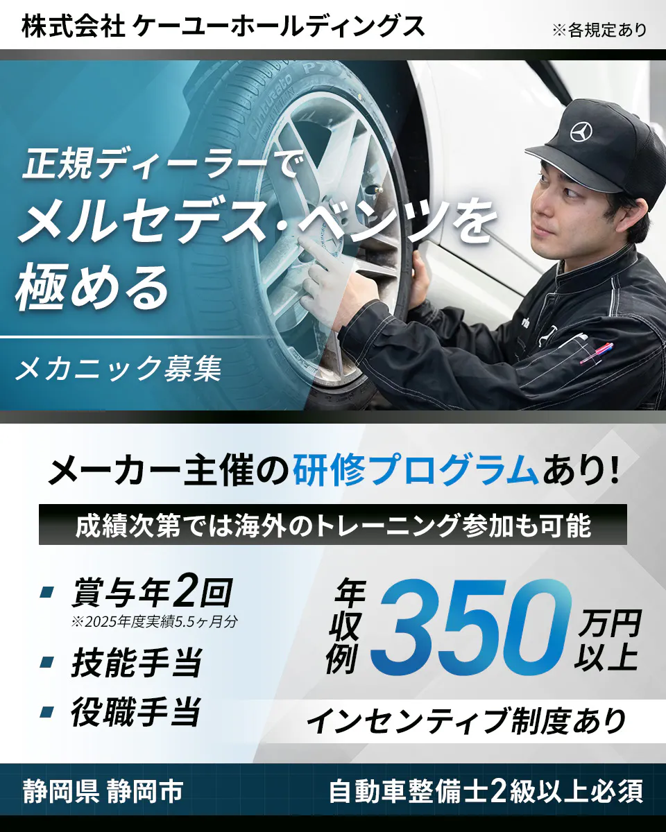 株式会社ケーユーホールディングス 　※各規定あり 　正規ディーラーで メルセデス・ベンツを極める　 メカニック募集 　メーカー主催の研修プログラムあり！　 成績次第では海外のトレーニング参加も可能 　賞与年2回 　※2025年度実績5.5ヶ月分 　技能手当 　役職手当 　年収例 350万円以上 　インセンティブ制度あり 　静岡県　 静岡市 　自動車整備士2級以上必須