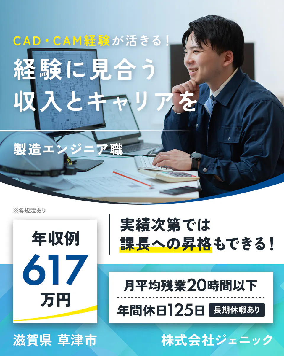 株式会社ジェニック CAD・CAM経験が活きる!経験に見合う収入とキャリアを 製造エンジニア職 実績次第では課長への昇格もできる! 年収例617万円 月平均残業20時間以下 年間休日125日 長期休暇あり 滋賀県草津市 ※各規定あり