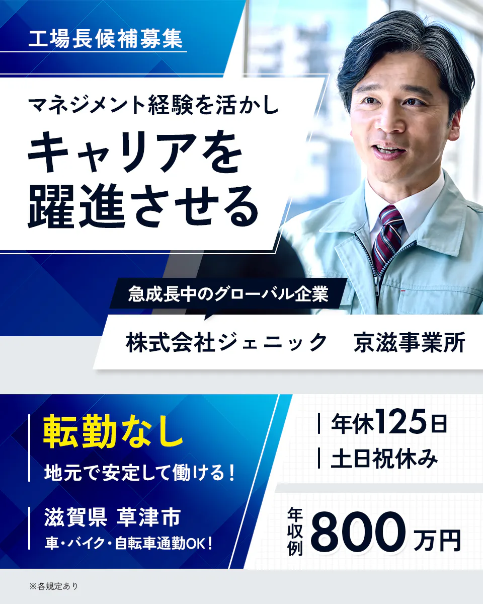 株式会社ジェニック　工場長候補募集　マネジメント経験を活かしキャリアを躍進させる　急成長中のグローバル企業　京滋事業所　転勤なし　地元で安定して働ける！　滋賀県　草津市　車・バイク・自転車通勤OK！　年休125日　土日祝休み　年収例　800万円　※各規定あり