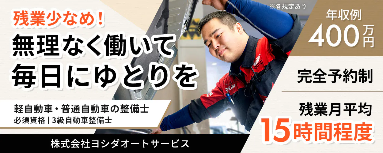 株式会社ヨシダオートサービス　残業少なめ！ 無理なく働いて 毎日をゆとりに ※各規定あり 年収例 400万円 軽自動車・普通自動車の整備士 必須資格｜3級自動車整備士 完全予約制 残業月平均 15時間程度 