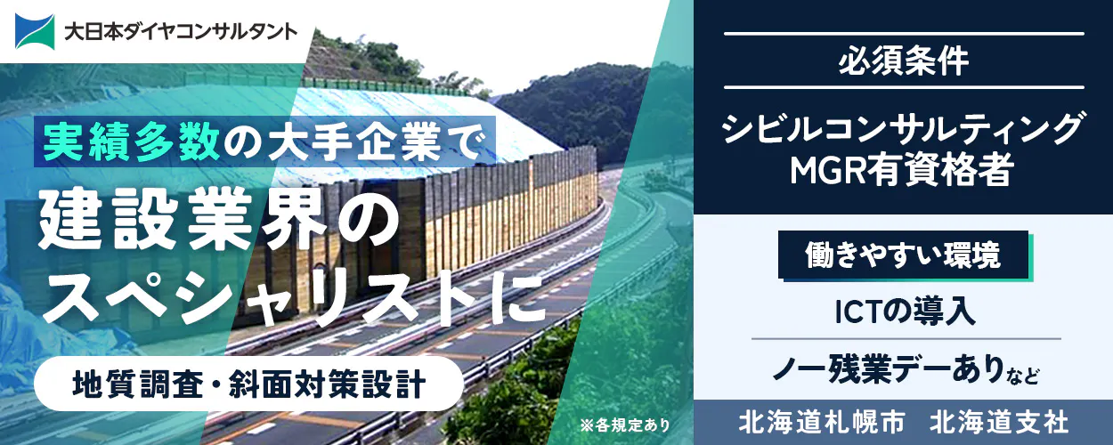 大日本ダイヤコンサルタント株式会社 実績多数の大手企業で 建設業界の スペシャリストに 地質調査・斜面対策設計 ※各規定あり 必須条件 シビルコンサルティング MGR有資格者 働きやすい環境 ICTの導入 ノー残業デーありなど 北海道札幌市 北海道支社