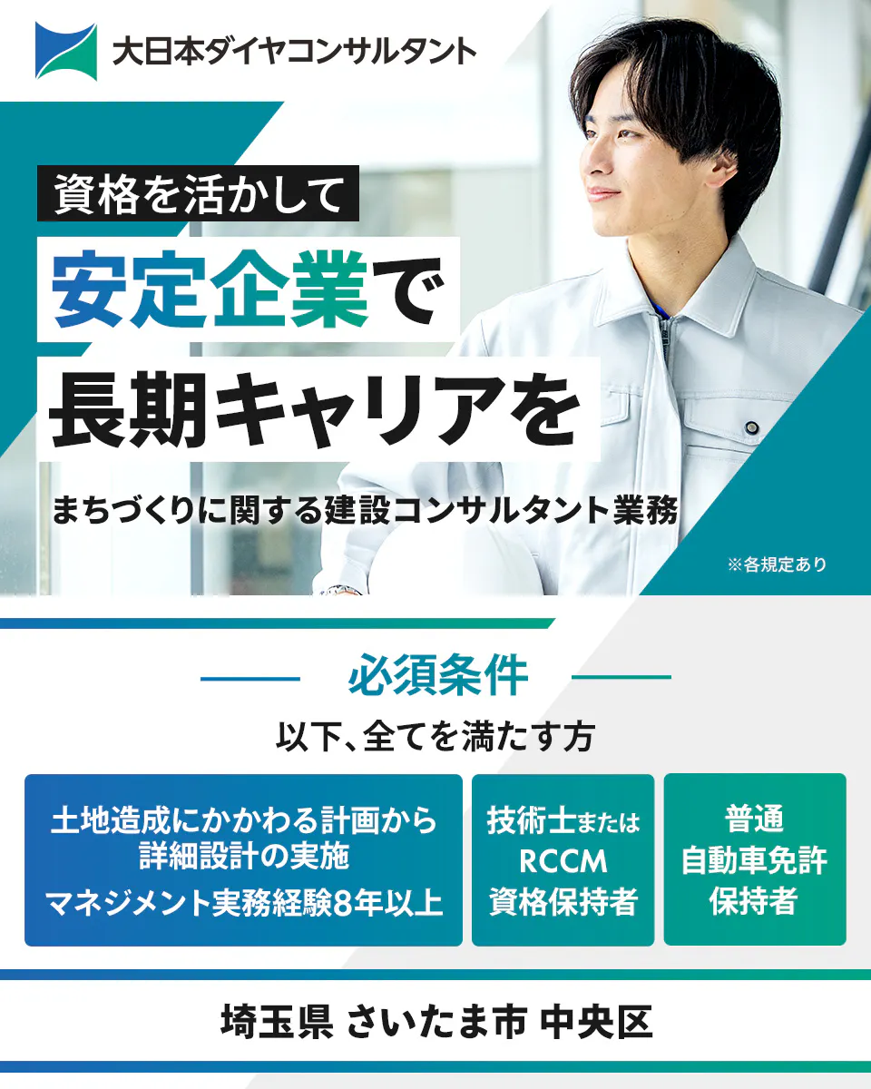大日本ダイヤコンサルタント株式会社　資格を活かして安定企業で長期キャリアを　埼玉県　さいたま市　中央区　※各規定あり　まちづくりに関する建設コンサルタント業務　必須条件　以下、すべてを満たす方　土地造成にかかわる計画から詳細設計の実施／マネジメント実務経験8年以上　技術士またはRCCM資格保有者　普通自動車免許保有者