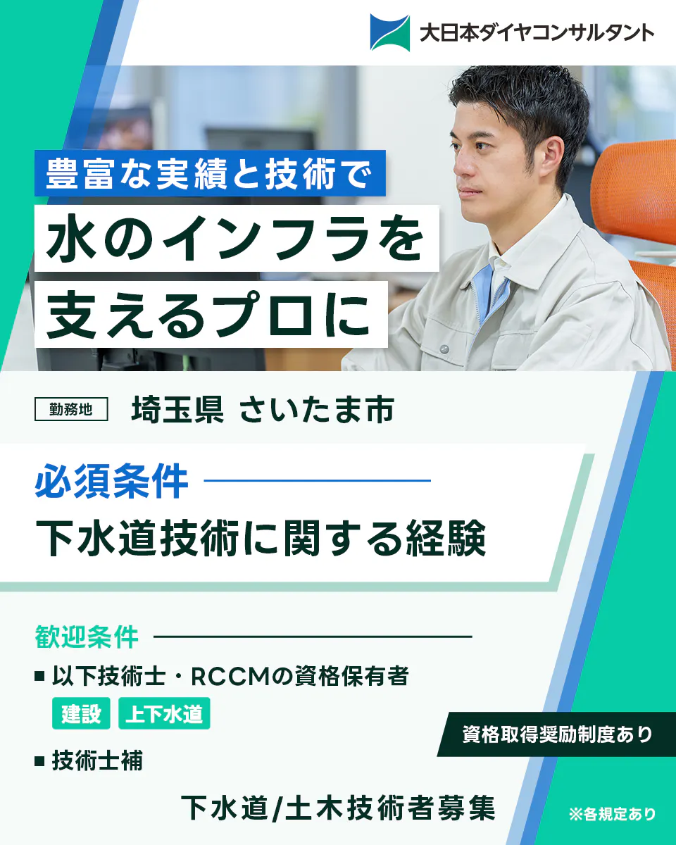 大日本ダイヤコンサルタント株式会社　大日本ダイヤコンサルタント 豊富な実績と技術で 水のインフラを 支えるプロに 勤務地 埼玉県 さいたま市 必須条件 下水道技術に関する経験 歓迎条件 以下技術士・RCCMの資格保有者 建設 上下水道 資格取得奨励制度あり 技術士補 下水道/土木技術者募集 ※各規定あり