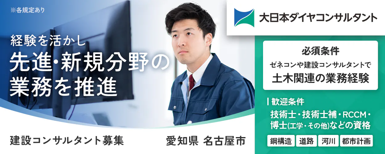 大日本ダイヤコンサルタント株式会社 ※各規定あり 経験を活かし先進・新規分野の業務を推進 必須条件 ゼネコンや建設コンサルタントで土木関連の業務経験 歓迎条件 技術士・技術士補・RCCM・博士(工学・その他)などの資格 鋼構造 道路 河川 都市計画 建設コンサルタント募集 愛知県名古屋市