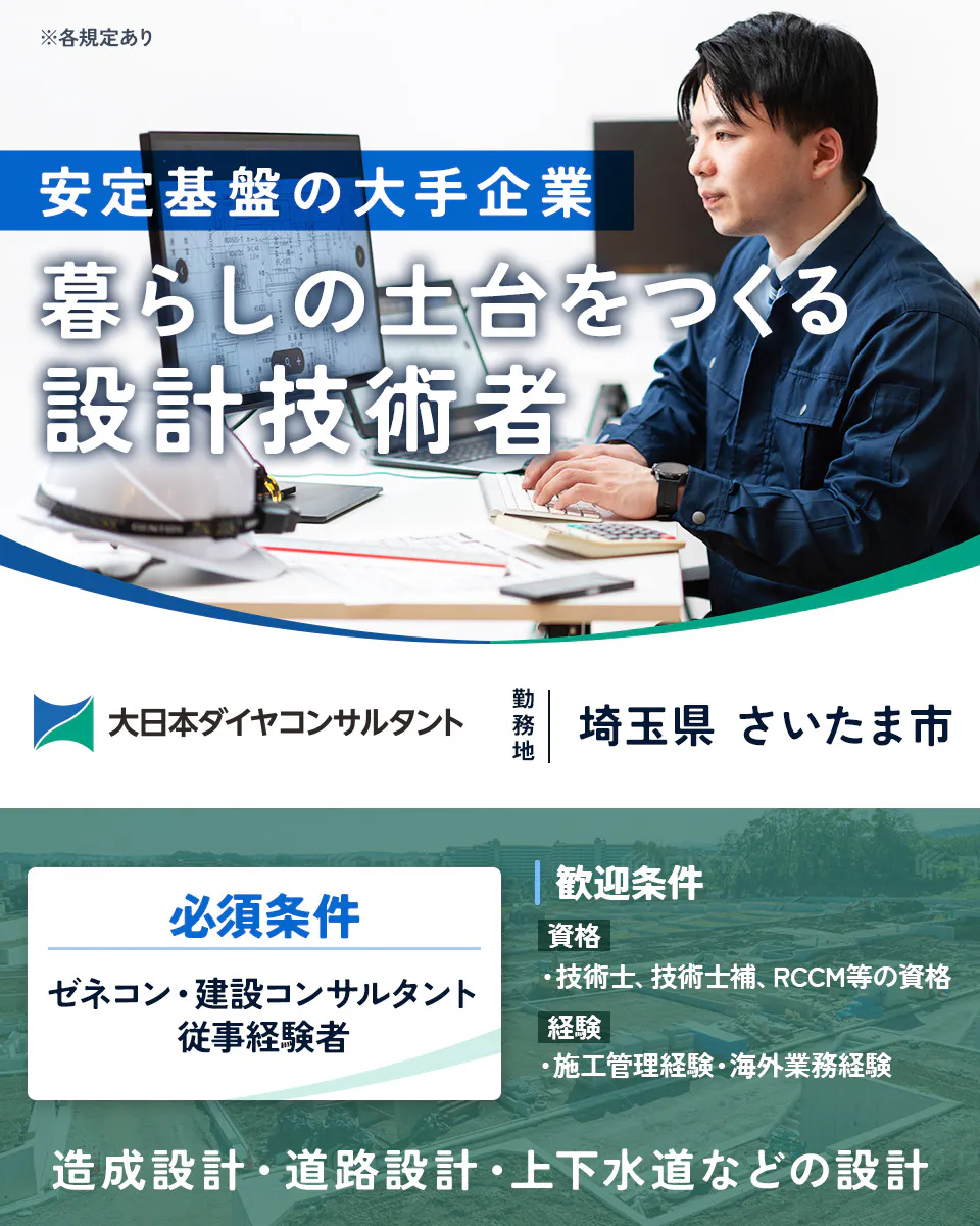大日本ダイヤコンサルタント株式会社　安定基盤の大手企業 暮らしの土台をつくる 設計技術者 大日本ダイヤコンサルタント 勤務地 埼玉県 さいたま市 必須条件 ゼネコン・建設コンサルタント 従事経験者 歓迎条件 資格 ・技術士、技術士補、RCCM等の資格 経験 ・施工管理経験・海外業務経験 造成設計・道路設計・上下水道などの設計 ※各規定あり