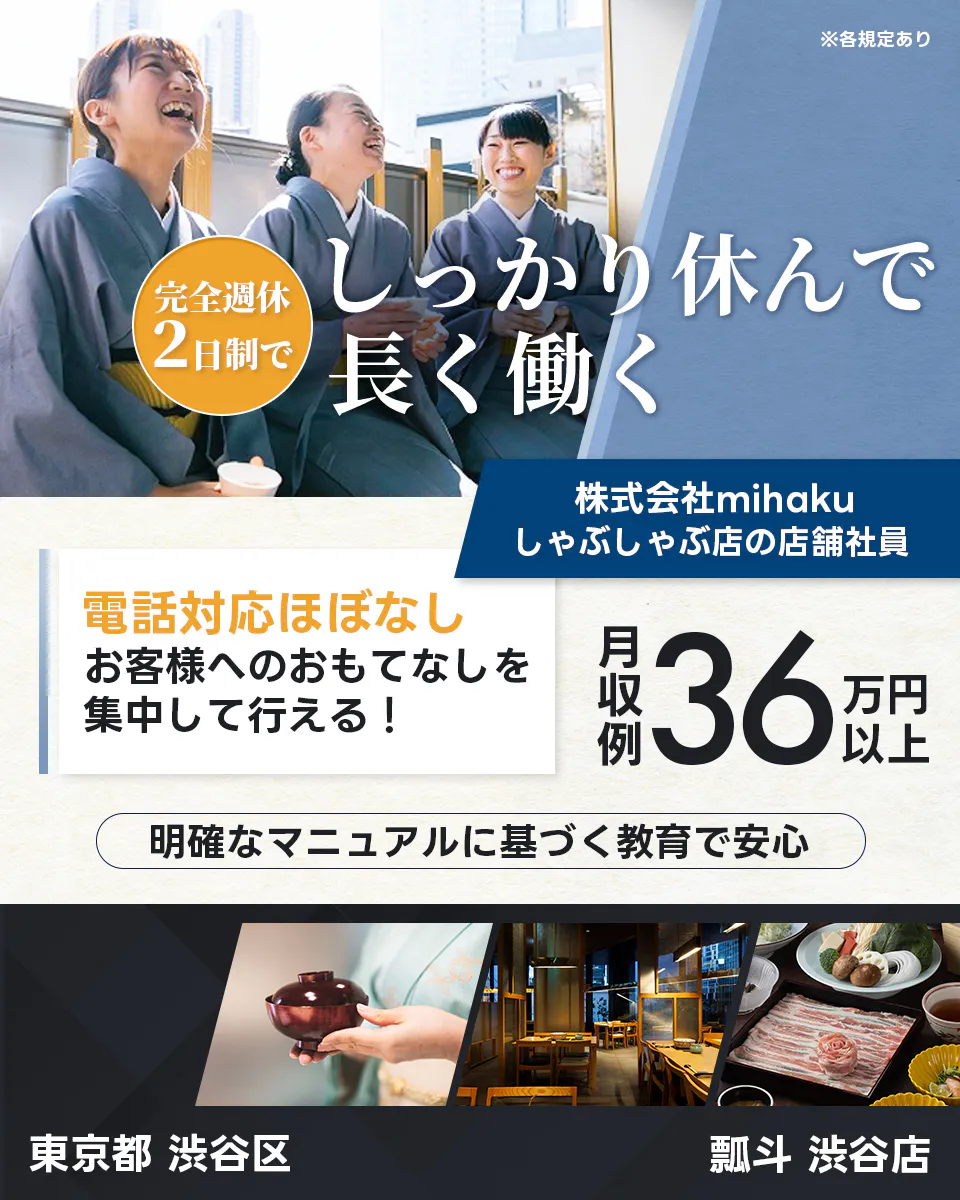 株式会社mihaku ※各規定あり 完全週休2日制で しっかり休んで長く働く 株式会社mihaku しゃぶしゃぶ店の店舗社員 電話対応ほぼなし お客様へのおもてなしを集中して行える! 月収例36万円以上 明確なマニュアルに基づく教育で安心 東京都 渋谷区 瓢斗 渋谷店
