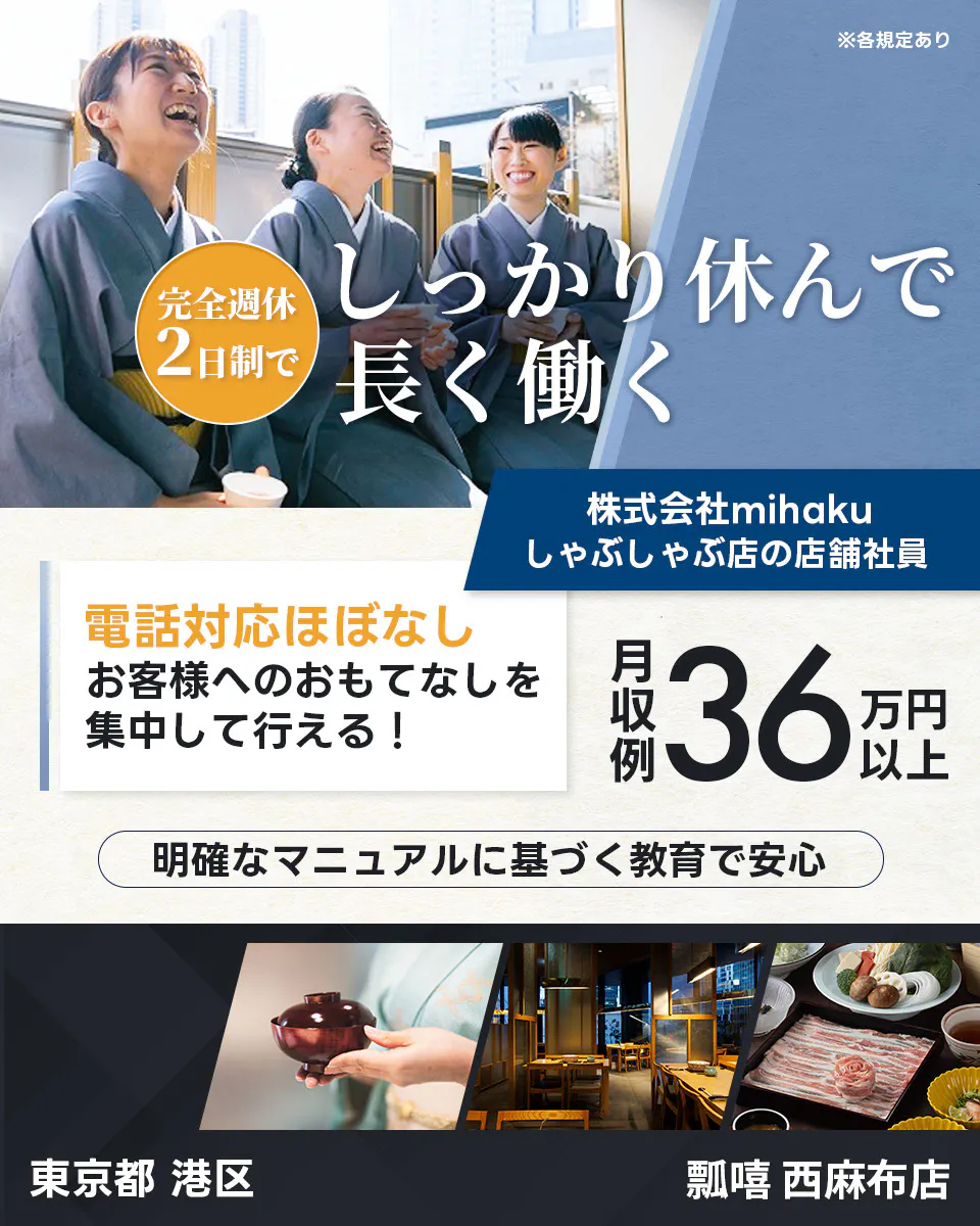 株式会社mihaku ※各規定あり 完全週休2日制で しっかり休んで長く働く 株式会社mihaku しゃぶしゃぶ店の店舗社員 電話対応ほぼなし お客様へのおもてなしを集中して行える! 月収例36万円以上 明確なマニュアルに基づく教育で安心 東京都 港区 瓢嘻 西麻布店