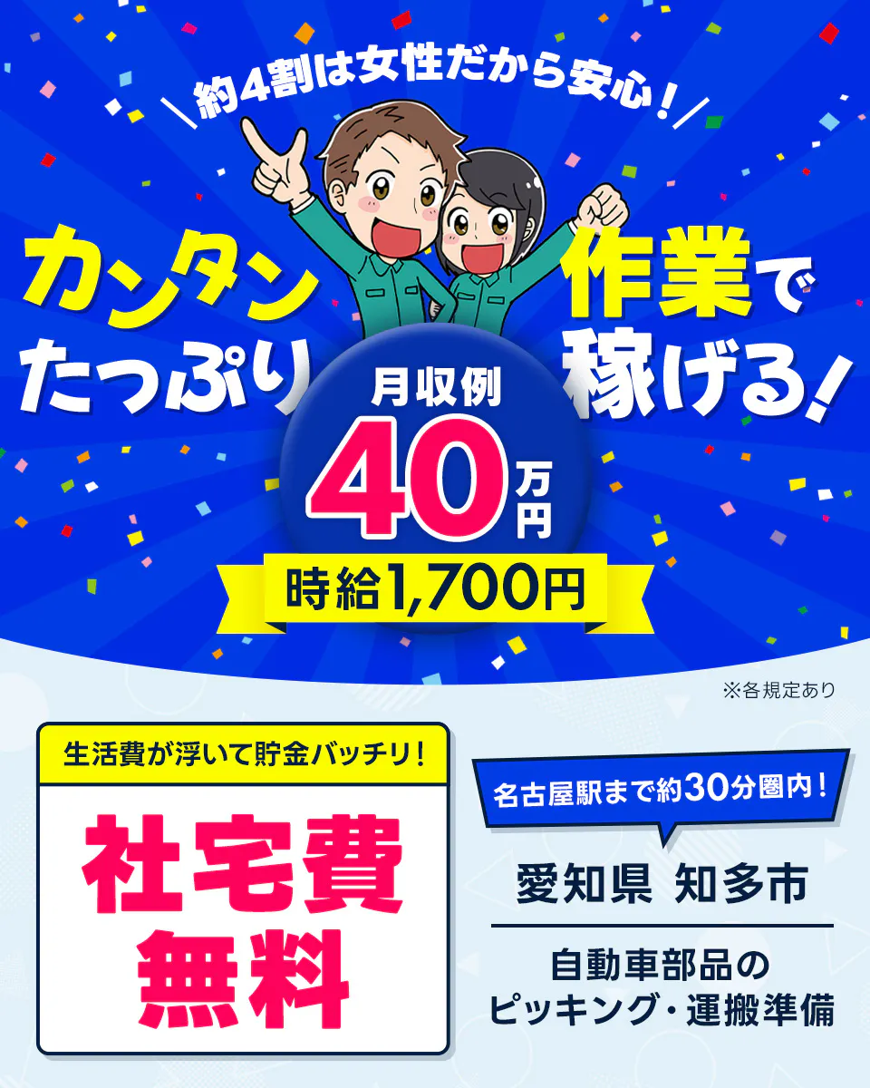 Next Advance株式会社　＼約4割は女性だから安心！／カンタン作業でたっぷり稼げる！　月収例40万円　時給1,700円　生活費が浮いて貯金バッチリ！　社宅費無料　名古屋駅まで約30分圏内！　愛知県知多市　自動車部品のピッキング・運搬準備　※各規定あり