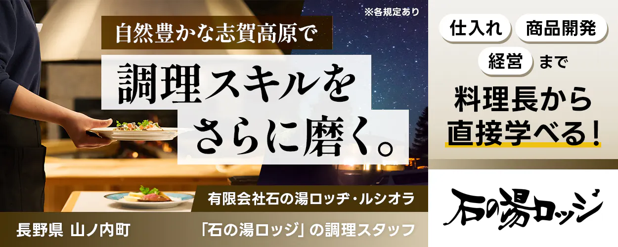 有限会社石の湯ロッヂ・ルシオラ　自然豊かな志賀高原で調理スキルをさらに磨く。　仕入れ・商品開発・経営まで料理長から直接学べる！　実績がしっかり評価される　月収例37万円以上　長野県山ノ内町　「石の湯ロッジ」の調理スタッフ　※各規定あり