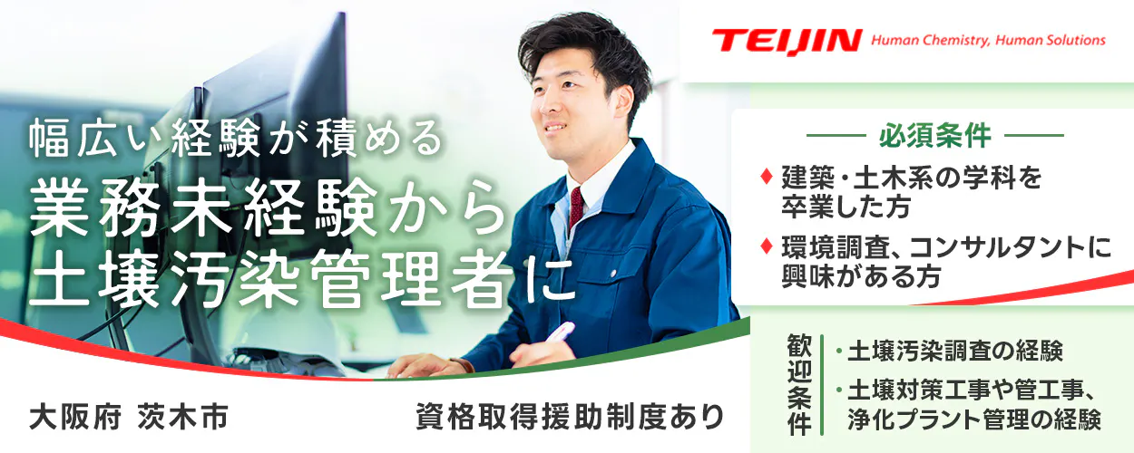 帝人エコ・サイエンス株式会社　幅広い経験が積める 業務未経験から 土壌汚染管理者に 勤務地 大阪府 茨木市 必須条件 建築・土木系の学科を卒業した方 環境調査、コンサルタントに興味がある方 歓迎条件 土壌汚染調査の経験 土壌対策工事や管工事、浄化プラント管理の経験 資格取得援助制度でスキルアップ