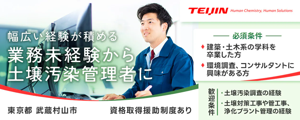 帝人エコ・サイエンス株式会社 幅広い経験が積める 業務未経験から 土壌汚染管理者に 勤務地 東京都武蔵村山市 必須条件 建築・土木系の学科を卒業した方 環境調査、コンサルタントに興味がある方 歓迎条件 土壌汚染調査の経験 土壌対策工事や管工事、浄化プラント管理の経験 資格取得援助制度でスキルアップ
