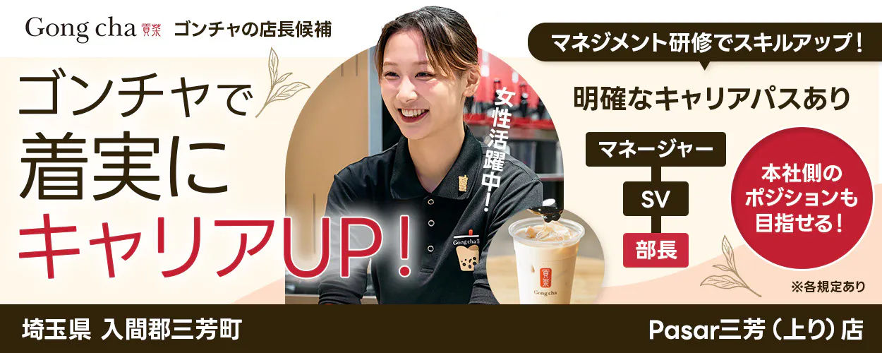 株式会社ゴンチャ ジャパン Gong cha 貢茶 ゴンチャの店長候補 マネジメント研修でスキルアップ! ゴンチャで着実にキャリアUP! 女性活躍中! 明確なキャリアパスあり マネージャー SV 部長 本社側のポジションも目指せる! ※各規定あり 埼玉県 入間郡三芳町 Pasar三芳(上り)店
