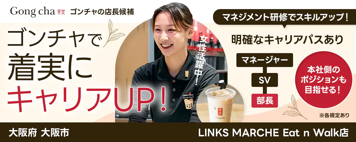 株式会社ゴンチャ ジャパン Gong cha 貢茶 ゴンチャの店長候補 マネジメント研修でスキルアップ! ゴンチャで着実にキャリアUP! 女性活躍中! 明確なキャリアパスあり マネージャー SV 部長 本社側のポジションも目指せる! ※各規定あり 大阪府 大阪市 LINKS MARCHE Eat n Walk店