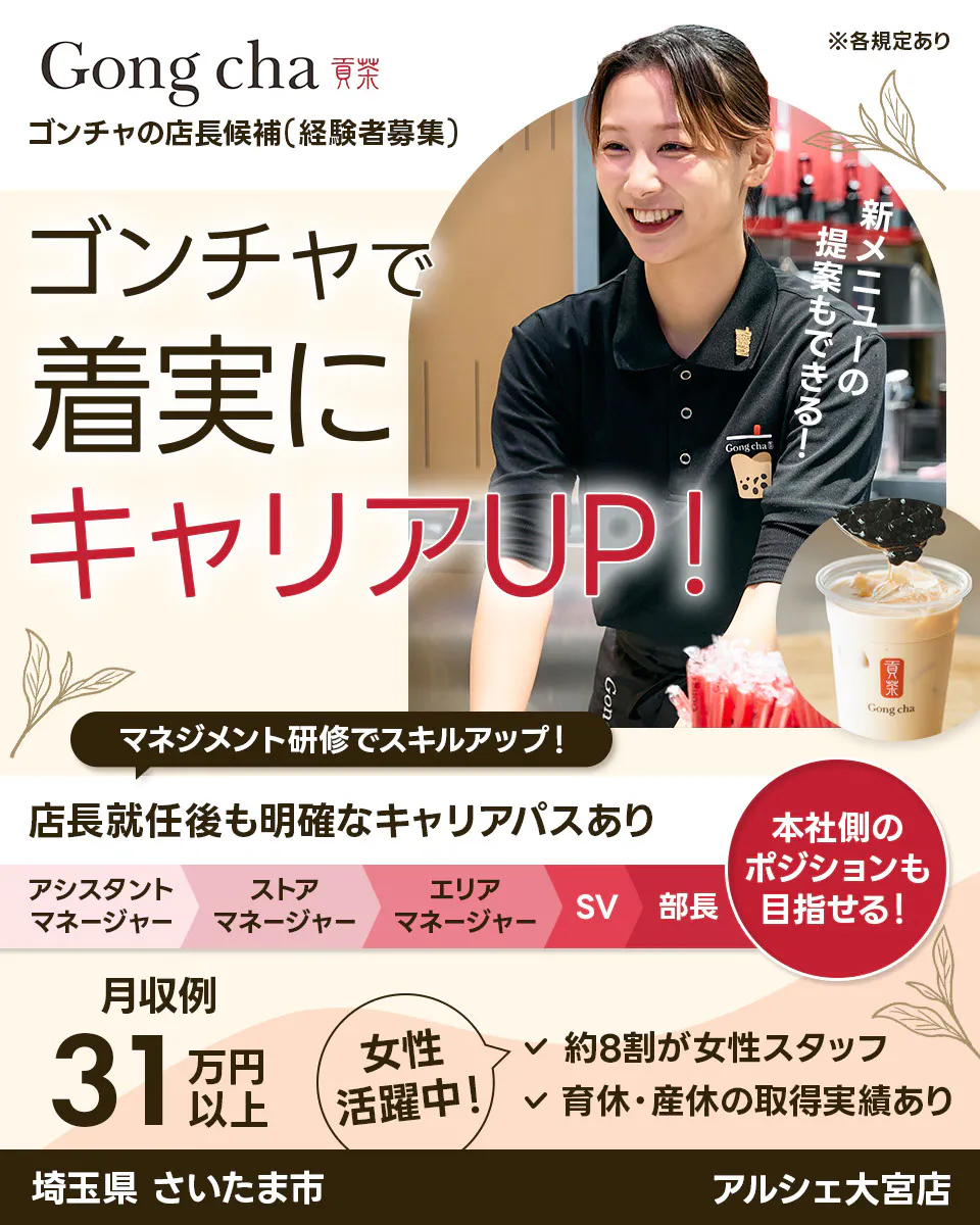 株式会社ゴンチャ ジャパン Gong cha 貢茶 ゴンチャの店長候補(経験者募集) ※各規定あり ゴンチャで着実にキャリアUP! 新メニューの提案もできる! マネジメント研修でスキルアップ! 店長就任後も明確なキャリアパスあり アシスタントマネージャー ストアマネージャー エリアマネージャー SV 部長 本社側のポジションも目指せる! 月収例 31万円以上 女性活躍中! 約8割が女性スタッフ 育休・産休の取得実績あり 埼玉県 さいたま市 アルシェ大宮店