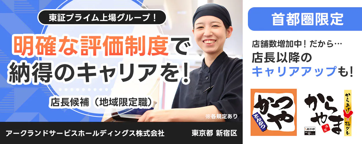 アークランドサービスホールディングス 東証プライム上場グループ！ 明確な評価制度で納得のキャリアを！ 店長候補（地域限定職） ※各規定あり 首都圏限定 店舗数増加中！ だから… 店長以降のキャリアアップも！ かつや からやま 縁 アークランドサービスホールディングス株式会社 東京都 新宿区