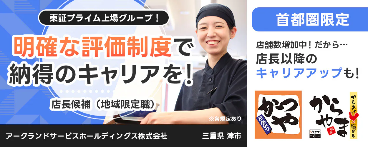 アークランドサービスホールディングス 東証プライム上場グループ！ 明確な評価制度で納得のキャリアを！ 店長候補（地域限定職） ※各規定あり 中京限定 店舗数増加中！ だから… 店長以降のキャリアアップも！ かつや からやま 縁 アークランドサービスホールディングス株式会社 三重県津市