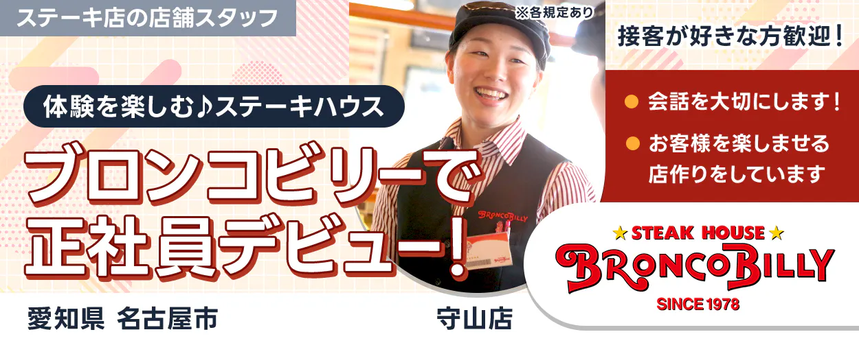 株式会社ブロンコビリー　体験を楽しむステーキハウス　ブロンコビリーで正社員デビュー！　接客が好きな方歓迎！　会話を大切にします　お客様を楽しませる店作りをしています　ステーキ店の店舗スタッフ　愛知県名古屋市　守山店　※各規定あり