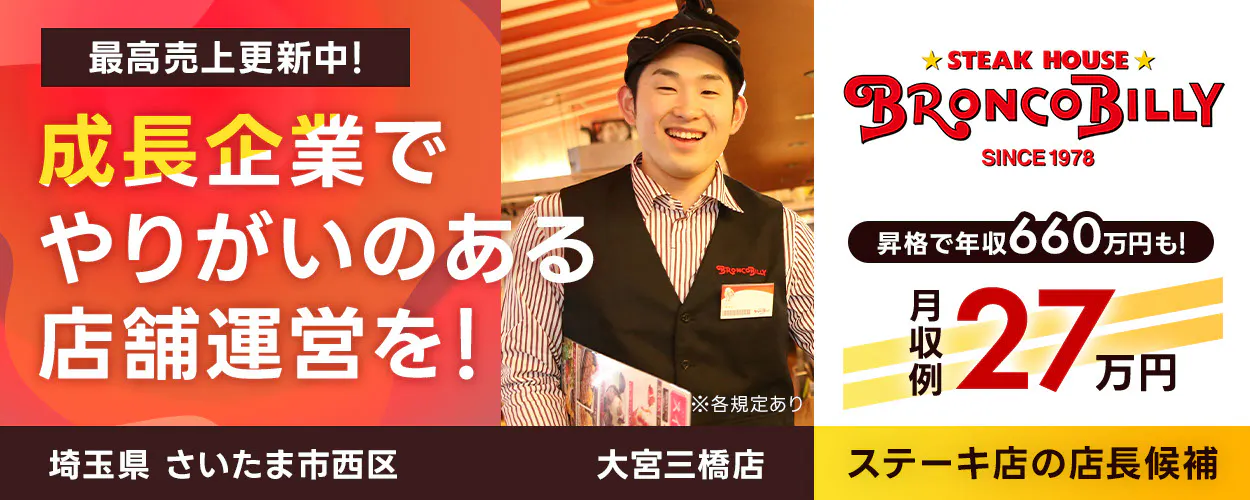 株式会社ブロンコビリー 最高売上更新中! 成長企業でやりがいのある店舗運営を! 月収例27万円 店長昇格で年収660万円も! 店舗数拡大中 コロナ禍から黒字営業継続! ステーキ屋の店長候補 ※各規定あり