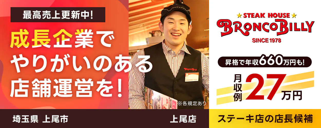 株式会社ブロンコビリー 最高売上更新中! 成長企業でやりがいのある店舗運営を! 月収例27万円 店長昇格で年収660万円も! 店舗数拡大中 コロナ禍から黒字営業継続! ステーキ屋の店長候補 ※各規定あり