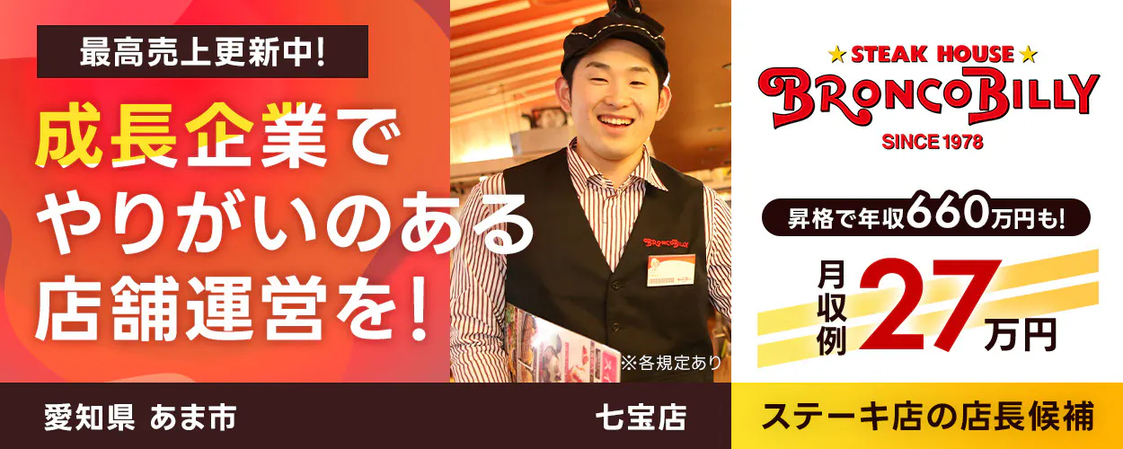 株式会社ブロンコビリー 最高売上更新中! 成長企業でやりがいのある店舗運営を! 月収例27万円 店長昇格で年収660万円も! 店舗数拡大中 コロナ禍から黒字営業継続! ステーキ屋の店長候補 ※各規定あり