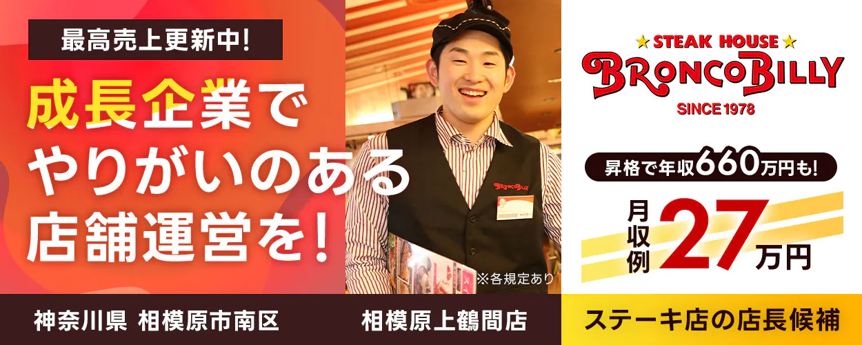 株式会社ブロンコビリー 最高売上更新中! 成長企業でやりがいのある店舗運営を! 月収例27万円 店長昇格で年収660万円も! 店舗数拡大中 コロナ禍から黒字営業継続! ステーキ屋の店長候補 ※各規定あり