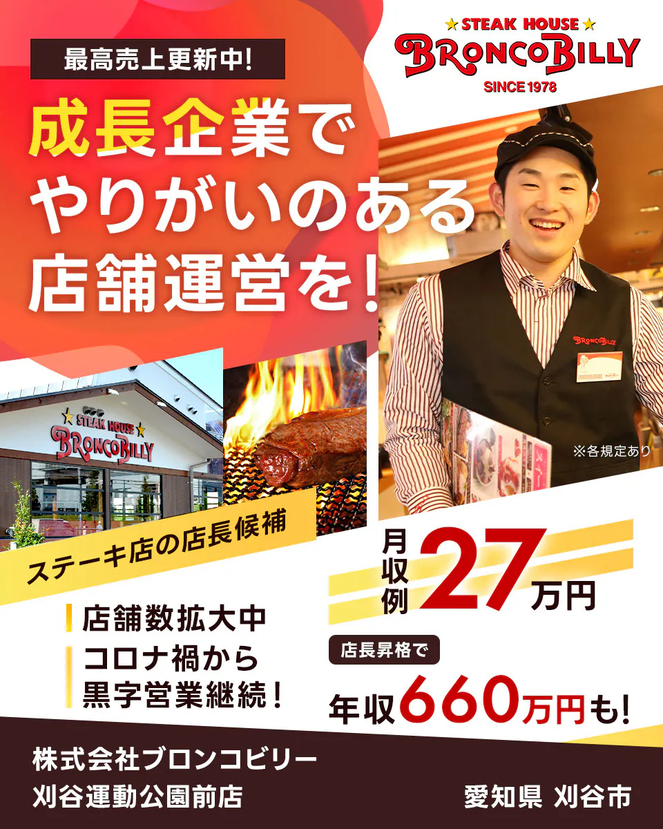 株式会社ブロンコビリー 最高売上更新中! 成長企業でやりがいのある店舗運営を! 月収例27万円 店長昇格で年収660万円も! 店舗数拡大中 コロナ禍から黒字営業継続! ステーキ屋の店長候補 ※各規定あり