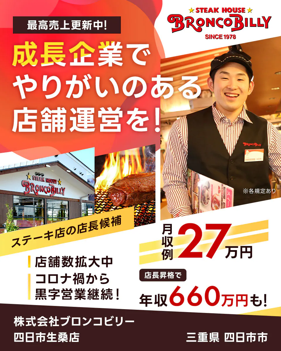 株式会社ブロンコビリー 最高売上更新中! 成長企業でやりがいのある店舗運営を! 月収例27万円 店長昇格で年収660万円も! 店舗数拡大中 コロナ禍から黒字営業継続! ステーキ屋の店長候補 ※各規定あり
